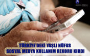 TÜRKİYE’DEKİ YAŞLI NÜFUS SOSYAL MEDYA KULLANIM REKORU KIRDI