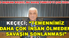 Keçeci; Temennimiz bir an önce daha çok insan ölmeden savaşın sonlanması