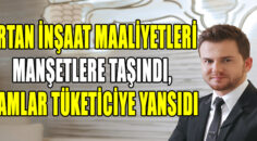 ARTAN İNŞAAT MAALİYETLERİ MANŞETLERE TAŞINDI, ZAMLAR TÜKETİCİYE YANSIDI