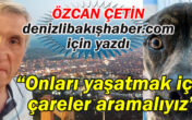 Çetin,”Onları yaşatmak için çareler aramalıyız”