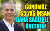 Günümüz 65 yaş insanı daha sağlıklı ve üretken!