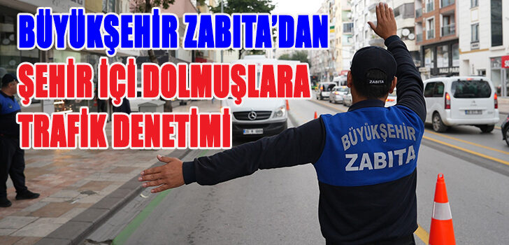 Büyükşehir Zabıta’dan şehir içi dolmuşlara trafik denetimi