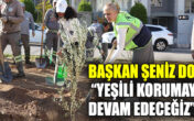 BAŞKAN ŞENİZ DOĞAN, “YEŞİLİ KORUMAYA DEVAM EDECEĞİZ