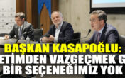 BAŞKAN KASAPOĞLU: ÜRETİMDEN VAZGEÇMEK GİBİ BİR SEÇENEĞİMİZ YOK