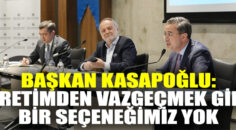 BAŞKAN KASAPOĞLU: ÜRETİMDEN VAZGEÇMEK GİBİ BİR SEÇENEĞİMİZ YOK
