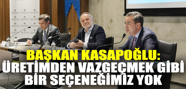 BAŞKAN KASAPOĞLU: ÜRETİMDEN VAZGEÇMEK GİBİ BİR SEÇENEĞİMİZ YOK
